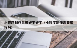 开原小程序制作系统好不好学（小程序制作需要编程吗）