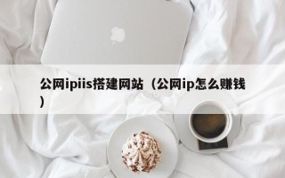 开原公网ipiis搭建网站（公网ip怎么赚钱）