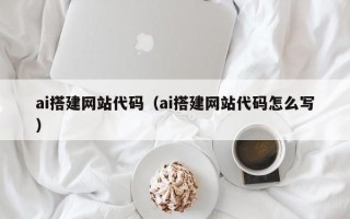 开原ai搭建网站代码（ai搭建网站代码怎么写）