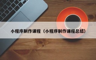 开原小程序制作课程（小程序制作课程总结）