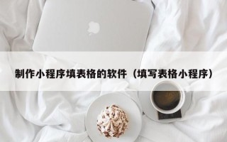 开原制作小程序填表格的软件（填写表格小程序）