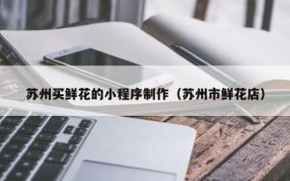 开原苏州买鲜花的小程序制作（苏州市鲜花店）