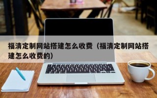开原福清定制网站搭建怎么收费（福清定制网站搭建怎么收费的）