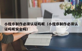 开原小程序制作必须认证吗呢（小程序制作必须认证吗呢安全吗）