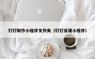 开原钉钉制作小程序文件夹（钉钉自建小程序）