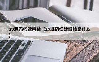 开原29源码搭建网站（29源码搭建网站是什么）