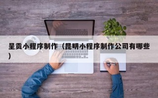 开原呈贡小程序制作（昆明小程序制作公司有哪些）