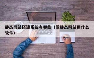 开原静态网站搭建系统有哪些（做静态网站用什么软件）