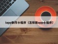 开原iapp制作小程序（怎样做app小程序）