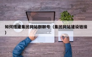 开原如何搭建集团网站群聊号（集团网站建设链接）
