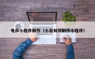 开原电白小程序制作（小白如何制作小程序）