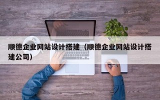 开原顺德企业网站设计搭建（顺德企业网站设计搭建公司）