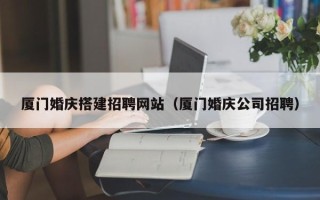 开原厦门婚庆搭建招聘网站（厦门婚庆公司招聘）