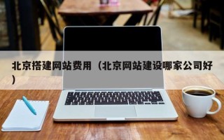 开原北京搭建网站费用（北京网站建设哪家公司好）