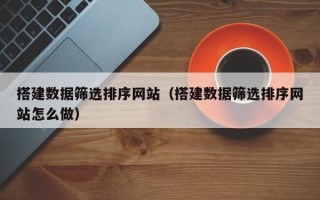 开原搭建数据筛选排序网站（搭建数据筛选排序网站怎么做）