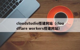 开原cloudstudio搭建网站（cloudflare workers搭建网站）