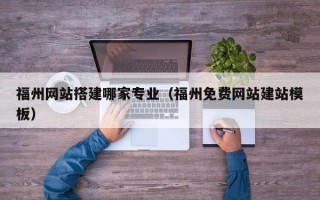 开原福州网站搭建哪家专业（福州免费网站建站模板）