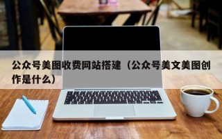 开原公众号美图收费网站搭建（公众号美文美图创作是什么）