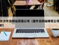 开原长沙外贸网站搭建公司（建外贸网站哪家公司好）