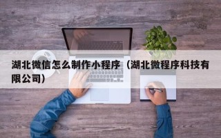 开原湖北微信怎么制作小程序（湖北微程序科技有限公司）