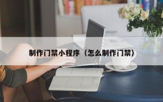 开原制作门禁小程序（怎么制作门禁）
