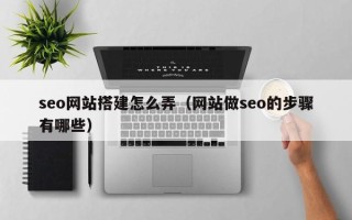 开原seo网站搭建怎么弄（网站做seo的步骤有哪些）
